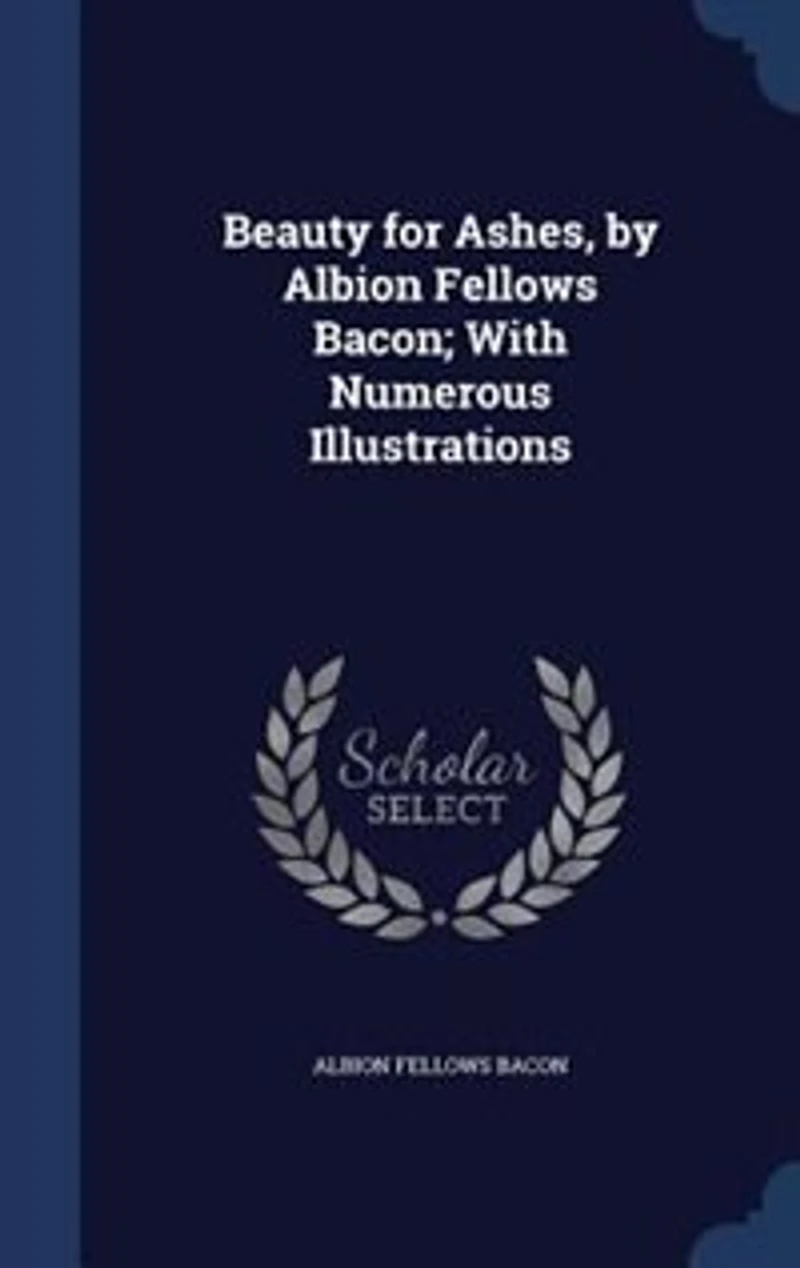 Beauty for Ashes, by Albion Fellows Bacon; With Numerous Illustrations