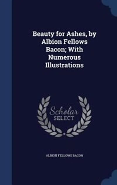 Beauty for Ashes, by Albion Fellows Bacon; With Numerous Illustrations
