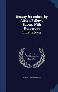Beauty for Ashes, by Albion Fellows Bacon; With Numerous Illustrations