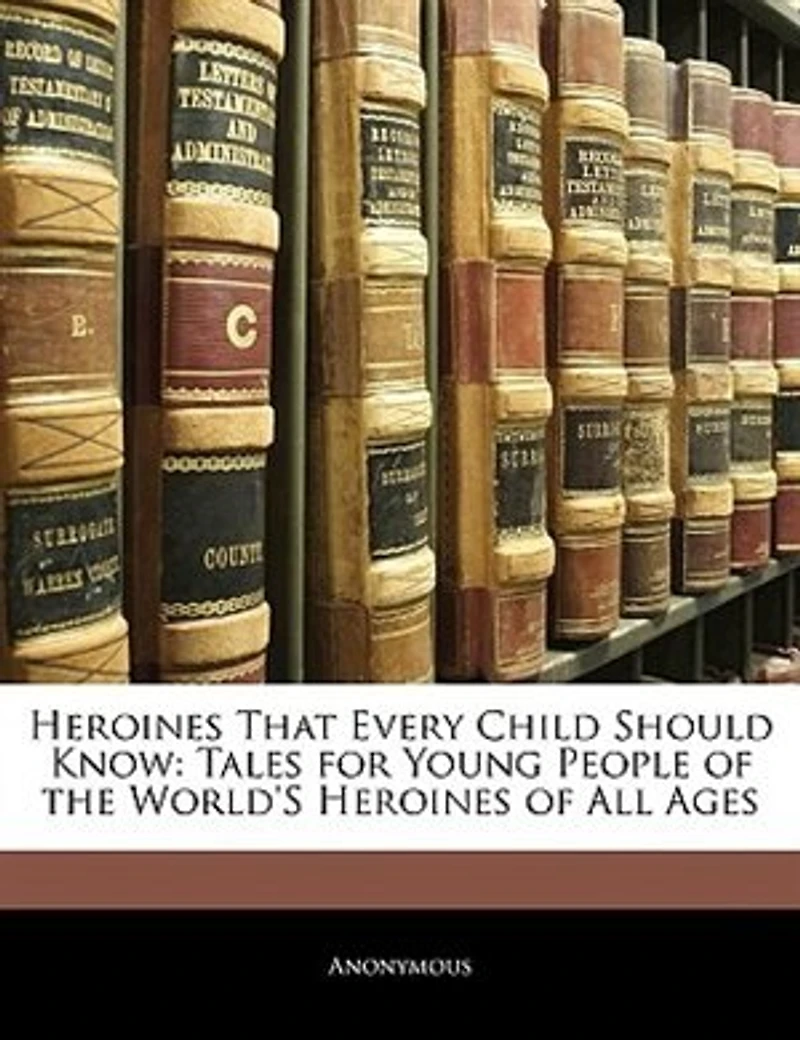 Heroines That Every Child Should Know; Tales For Young People Of The World's All Ages