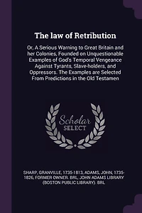 the law of Retribution: Or, A Serious Warning to Great Britain and her Colonies, Founded on Unquestionable Examples God's Temporal Vengeance Against Tyrants, Slave-holders, Oppressors. are Selected From Predictions Old Testamen