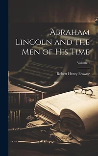 Abraham Lincoln and the Men of His Time; Volume 1
