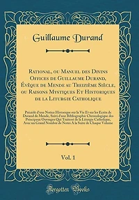 Rational, ou Manuel des Divins Offices de Guillaume Durand, Évêque de Mende au Treizième Siècle, ou Raisons Mystiques Et Historiques de la Liturgie Catholique, Vol. 1: Précédé d'une Notice Historique sur la Vie Et sur les Écrits de Durand de Mende