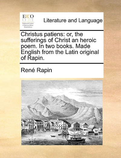 Christus Patiens: Or, the Sufferings of Christ an Heroic Poem. in Two Books. Made English from the Latin Original of Rapin.
