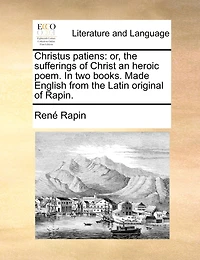 Christus Patiens: Or, the Sufferings of Christ an Heroic Poem. in Two Books. Made English from the Latin Original of Rapin.