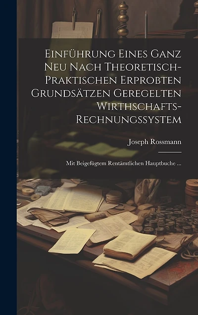 Einführung Eines Ganz Neu Nach Theoretisch-Praktischen Erprobten Grundsätzen Geregelten Wirthschafts-Rechnungssystem: Mit Beigefügtem Rentämtlichen Hauptbuche