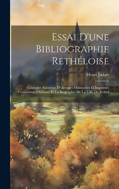 Essai D'une Bibliographie Rethéloise: Catalogue Raisonné D'ouvrages Manuscrits Et Imprimés Concernant L'histoire Et La Biographie De La Ville De Rethel