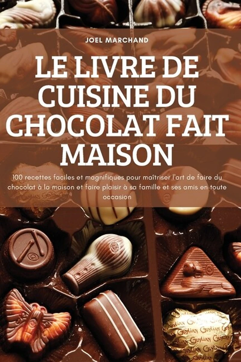 Le Livre de Cuisine Du Chocolat Fait Maison: 100 recettes faciles et magnifiques pour maîtriser l'art de faire du chocolat à la maison et faire plaisir à sa famille et ses amis en toute occasion