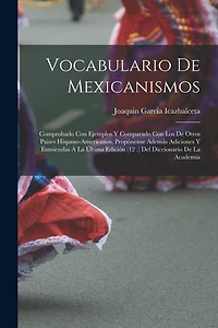 Vocabulario De Mexicanismos: Comprobado Con Ejemplos Y Comparado Con Los De Otros Paises Hispano-Americanos. Propónense Además Adiciones Y Enmiendas Á La Última Edición (12 .) Del Diccionario De La Academia