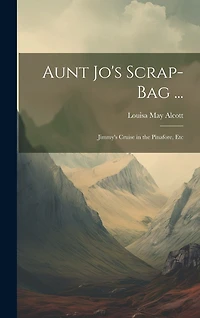 Aunt Jo's Scrap-Bag ...: Jimmy's Cruise in the Pinafore, Etc