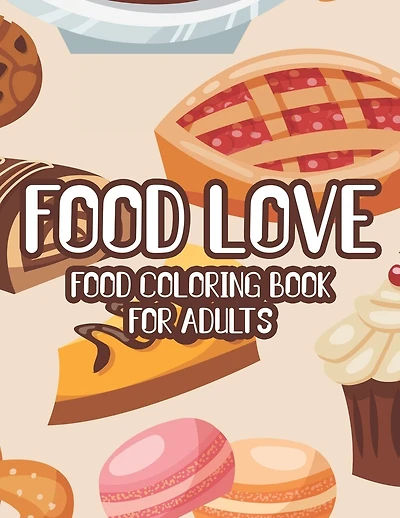 Food Love Food Coloring Book For Adults: Yummy Coloring Sheets For Relaxation, Succulent Illustrations To Color With Fun Activities