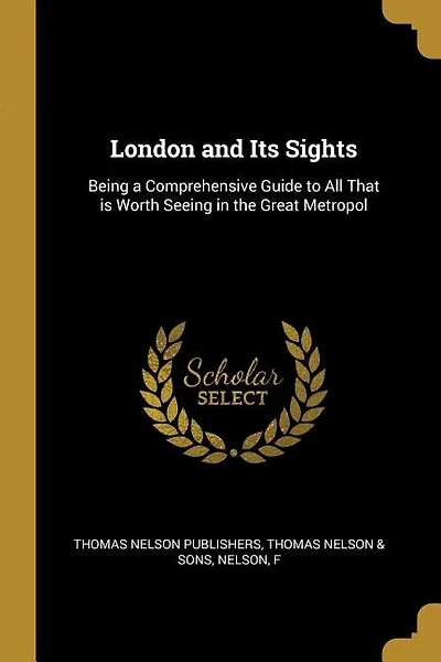 London and Its Sights: Being a Comprehensive Guide to All That is Worth Seeing in the Great Metropol