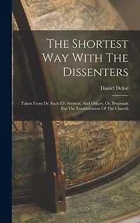The Shortest Way With The Dissenters: Taken From Dr. Sach-ll's Sermon, And Others. Or, Proposals For The Establishment Of The Church