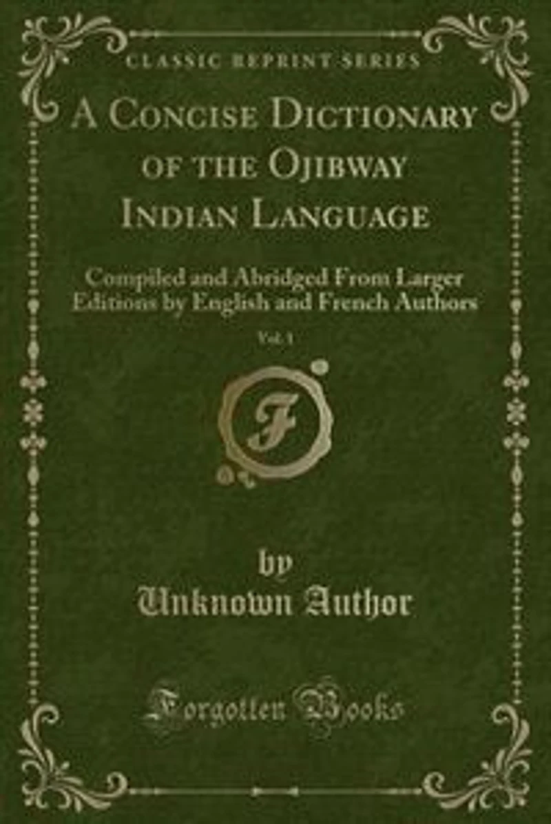 A Concise Dictionary of the Ojibway Indian Language, Vol. 1: Compiled and Abridged From Larger Editions by English French Authors (Classic Reprint)