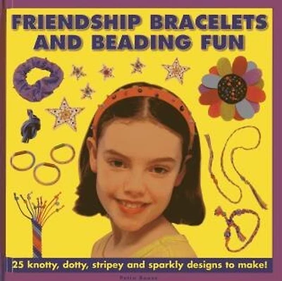 Friendship Bracelets And Beading Fun: 25 Knotty, Dotty, Stripey And Sparkly Designs To Make!