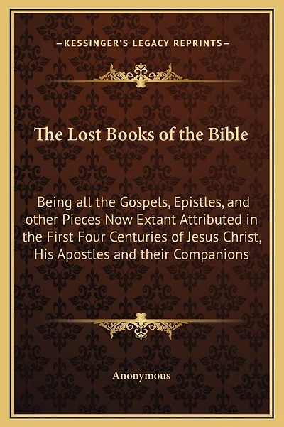 The Lost Books of the Bible: Being all the Gospels, Epistles, and other Pieces Now Extant Attributed in the First Four Centuries of Jesus Christ, His Apostles and their Companions