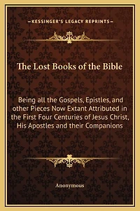 The Lost Books of the Bible: Being all the Gospels, Epistles, and other Pieces Now Extant Attributed in the First Four Centuries of Jesus Christ, His Apostles and their Companions