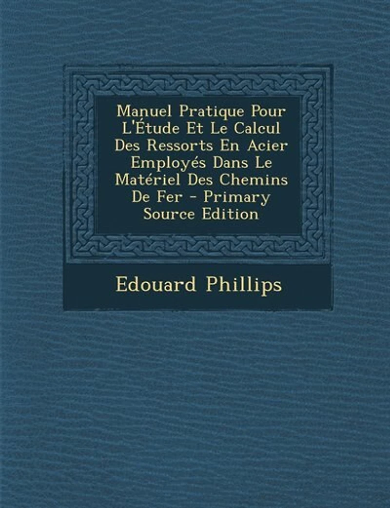 Manuel Pratique Pour L'Étude Et Le Calcul Des Ressorts En Acier Employés Dans Matériel Chemins De Fer - Primary Source Edition