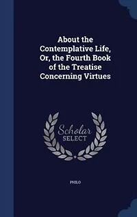 About the Contemplative Life, or Fourth Book of Treatise Concerning Virtues (Classic Reprint)