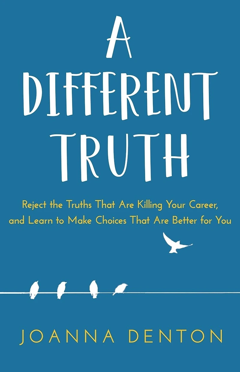 A Different Truth: Reject The Truths That Are Killing Your Career, And Learn To Make Choices Better For You
