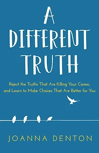 A Different Truth: Reject The Truths That Are Killing Your Career, And Learn To Make Choices Better For You