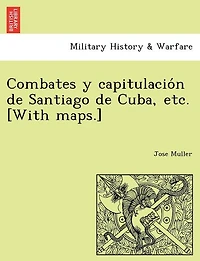 Combates y capitulación de Santiago Cuba, etc. [With maps.]