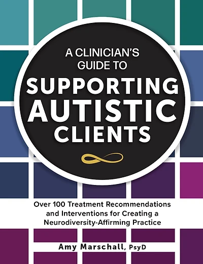 A Clinician's Guide to Supporting Autistic Clients: Over 100 Treatment Recommendations and Interventions for Creating a Neurodiversity-Affirming Practice