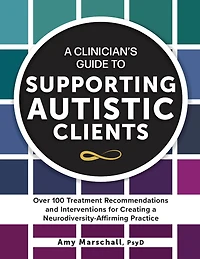 A Clinician's Guide to Supporting Autistic Clients: Over 100 Treatment Recommendations and Interventions for Creating a Neurodiversity-Affirming Practice