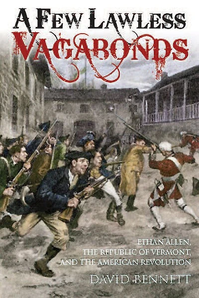 A Few Lawless Vagabonds: Ethan Allen, The Republic Of Vermont, And American Revolution