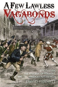 A Few Lawless Vagabonds: Ethan Allen, The Republic Of Vermont, And American Revolution