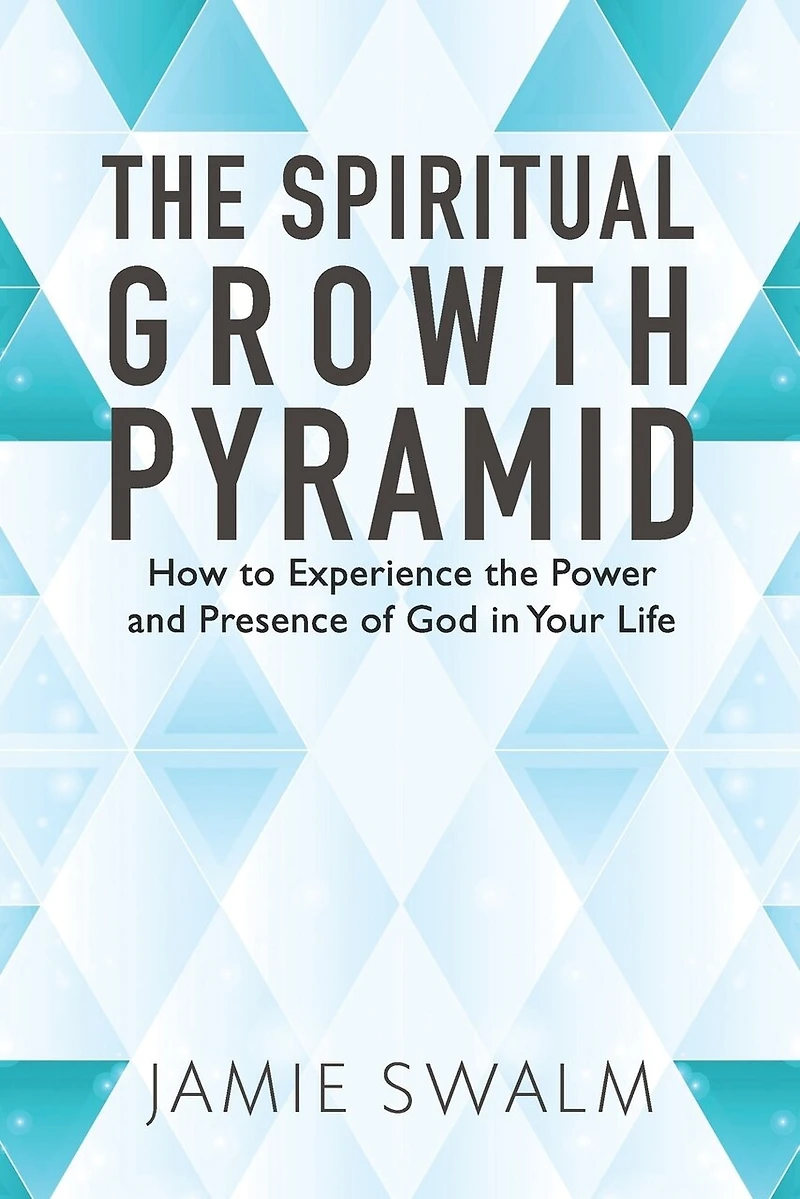 The Spiritual Growth Pyramid: How to Experience the Power and Presence of God in Your Life