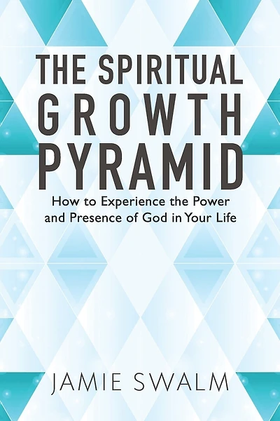 The Spiritual Growth Pyramid: How to Experience the Power and Presence of God in Your Life
