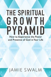 The Spiritual Growth Pyramid: How to Experience the Power and Presence of God in Your Life