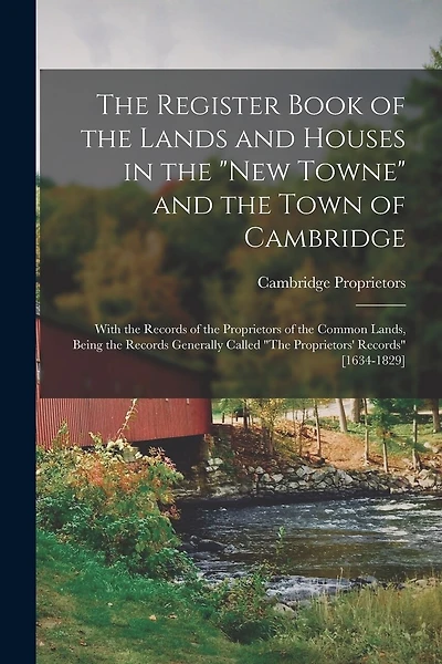 The Register Book of the Lands and Houses in the "New Towne" and the Town of Cambridge: With the Records of the Proprietors of the Common Lands, Being the Records Generally Called "The Proprietors' Records" [1634-1829]