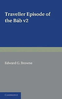 A Traveller's Narrative Written to Illustrate the Episode of the Báb: Volume 2, English Translation and Notes: Edited in the Original Persian, and Translated into English, with an Introduction and Explanatory Notes