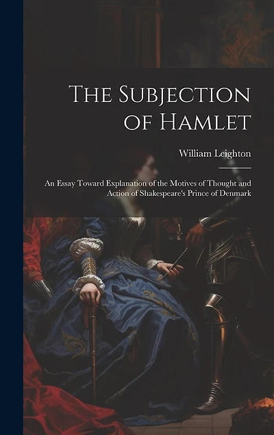 The Subjection of Hamlet: An Essay Toward Explanation of the Motives of Thought and Action of Shakespeare's Prince of Denmark