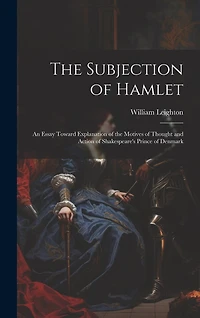 The Subjection of Hamlet: An Essay Toward Explanation of the Motives of Thought and Action of Shakespeare's Prince of Denmark