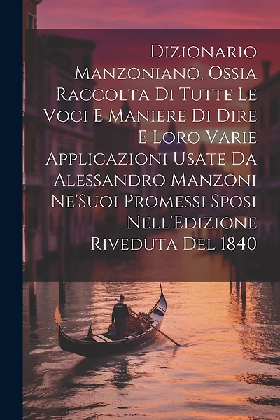 Dizionario Manzoniano, Ossia Raccolta Di Tutte Le Voci E Maniere Di Dire E Loro Varie Applicazioni Usate Da Alessandro Manzoni Ne'Suoi Promessi Sposi Nell'Edizione Riveduta Del 1840