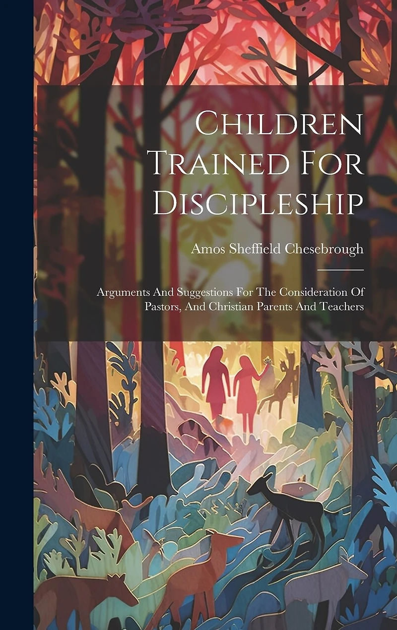 Children Trained For Discipleship: Arguments And Suggestions For The Consideration Of Pastors, And Christian Parents And Teachers