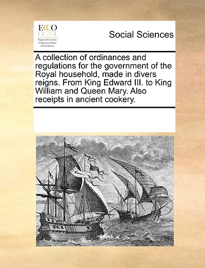 A Collection of Ordinances and Regulations for the Government Royal Household, Made Divers Reigns From King Edward III. To William Queen Mary: Also Receipts Ancient Cookery (Classic Reprint)