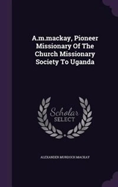 A.m.mackay, Pioneer Missionary Of The Church Missionary Society To Uganda
