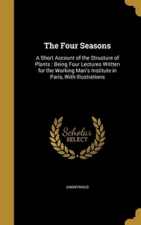 The Four Seasons: A Short Account of the Structure of Plants: Being Four Lectures Written for the Working Man's Institute in Paris, With Illustrations