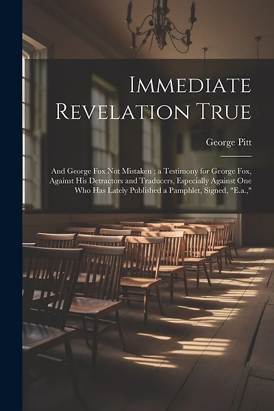 Immediate Revelation True: And George Fox Not Mistaken; a Testimony for George Fox, Against His Detractors and Traducers, Especially Against One Who Has Lately Published a Pamphlet, Signed, "E.a