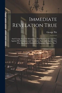 Immediate Revelation True: And George Fox Not Mistaken; a Testimony for George Fox, Against His Detractors and Traducers, Especially Against One Who Has Lately Published a Pamphlet, Signed, "E.a