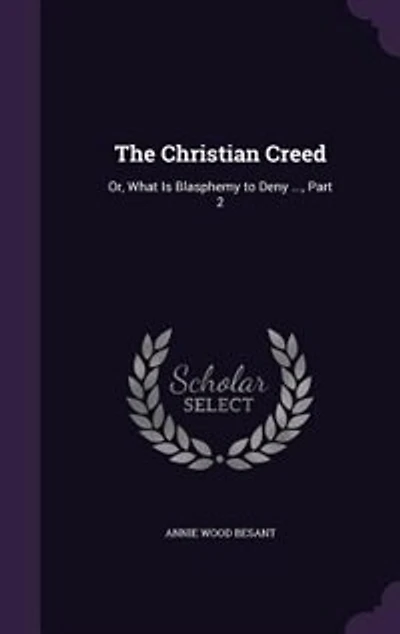The Christian Creed: Or, What Is Blasphemy to Deny ..., Part 2