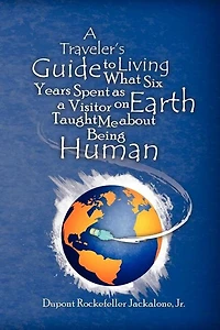 A Traveler's Guide to Living: What Six Years Spent as a Visitor on Earth Taught Me about Being Human