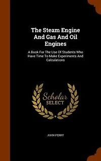 The Steam Engine And Gas And Oil Engines: A Book For The Use Of Students Who Have Time To Make Experiments And Calculations