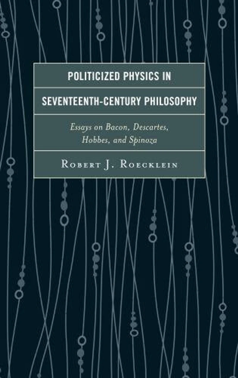 Politicized Physics Seventeenth-Century Philosophy: Essays on Bacon, Descartes, Hobbes, and Spinoza