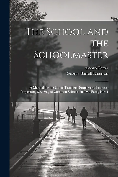 The School and the Schoolmaster: A Manual for the Use of Teachers, Employers, Trustees, Inspectors, &c., &c., of Common Schools. in Two Parts