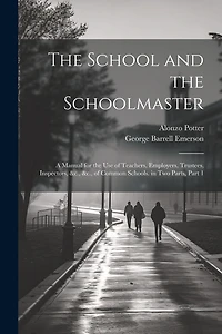 The School and the Schoolmaster: A Manual for the Use of Teachers, Employers, Trustees, Inspectors, &c., &c., of Common Schools. in Two Parts